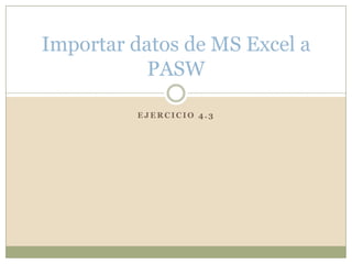 E J E R C I C I O 4 . 3
Importar datos de MS Excel a
PASW
 