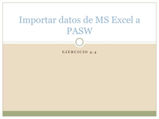 E J E R C I C I O 4 . 4
Importar datos de MS Excel a
PASW
 