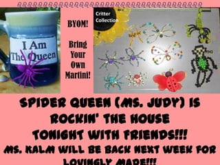 Spider Queen (Ms. Judy) is
Rockin’ the House
TONIGHT with Friends!!!
Ms. KALM will be back next week for
BYOM!
Bring
Your
Own
Martini!
Critter
Collection
bbbbbbbbbbbbbbbbbbbbbbbbbbbbbbbbbbbb
 