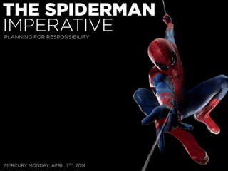 THE SPIDERMAN
IMPERATIVE
MERCURY MONDAY: APRIL 7TH, 2014
PLANNING FOR RESPONSIBILITY
 