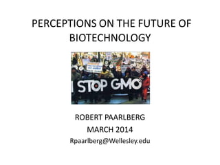 PERCEPTIONS ON THE FUTURE OF
BIOTECHNOLOGY
ROBERT PAARLBERG
MARCH 2014
Rpaarlberg@Wellesley.edu
 