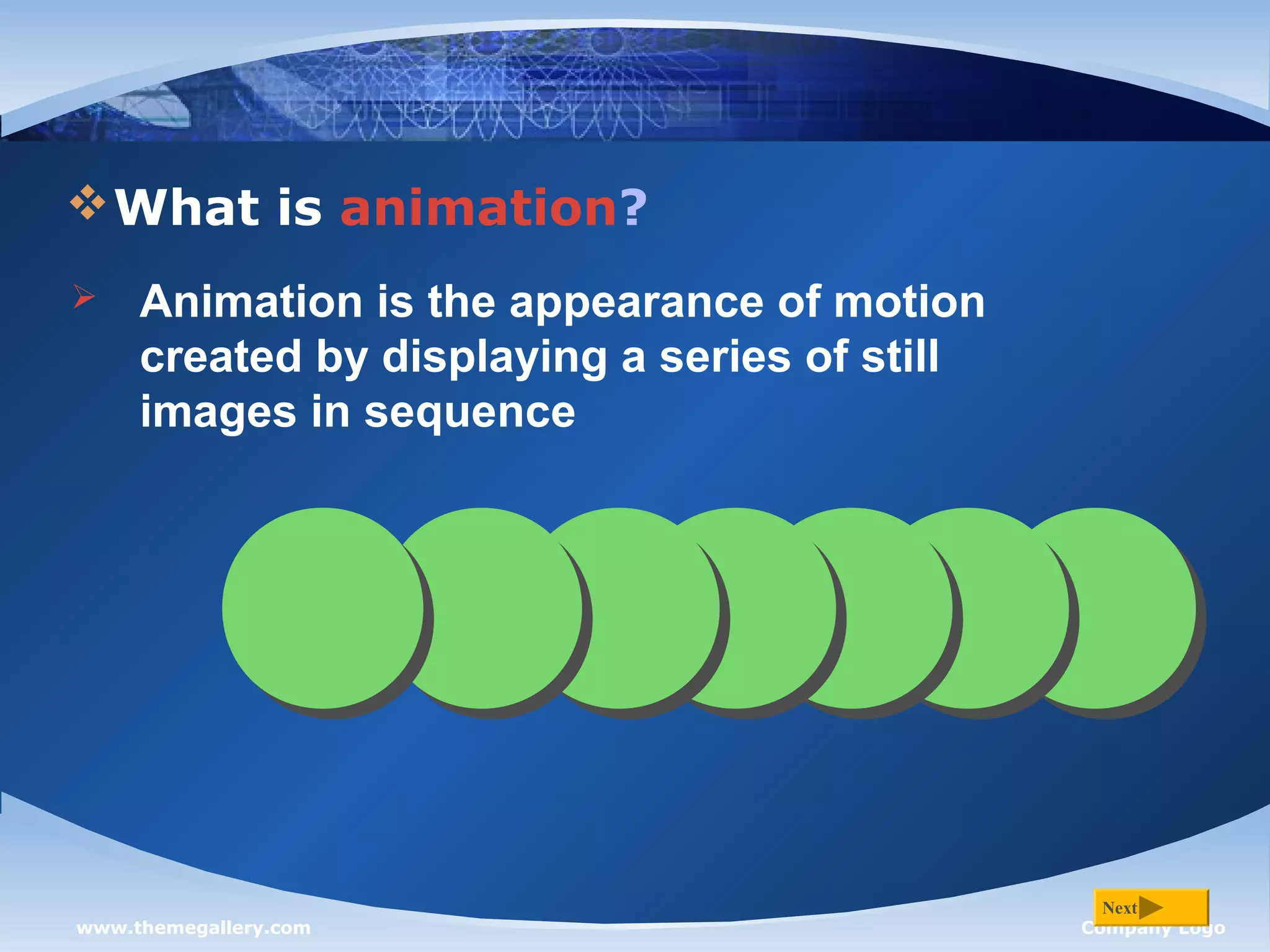 www.themegallery.com Company Logo
What is animation?
Next
 Animation is the appearance of motion
created by displaying a series of still
images in sequence
 