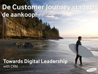 Towards Digital Leadership
with CRM
De Customer Journey start na
de aankoop!
 
