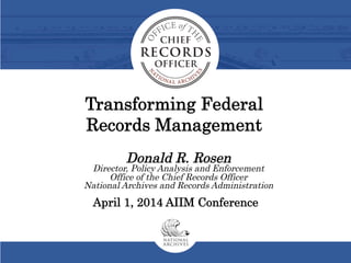 Donald R. Rosen
Director, Policy Analysis and Enforcement
Office of the Chief Records Officer
National Archives and Records Administration
April 1, 2014 AIIM Conference
Transforming Federal
Records Management
 
