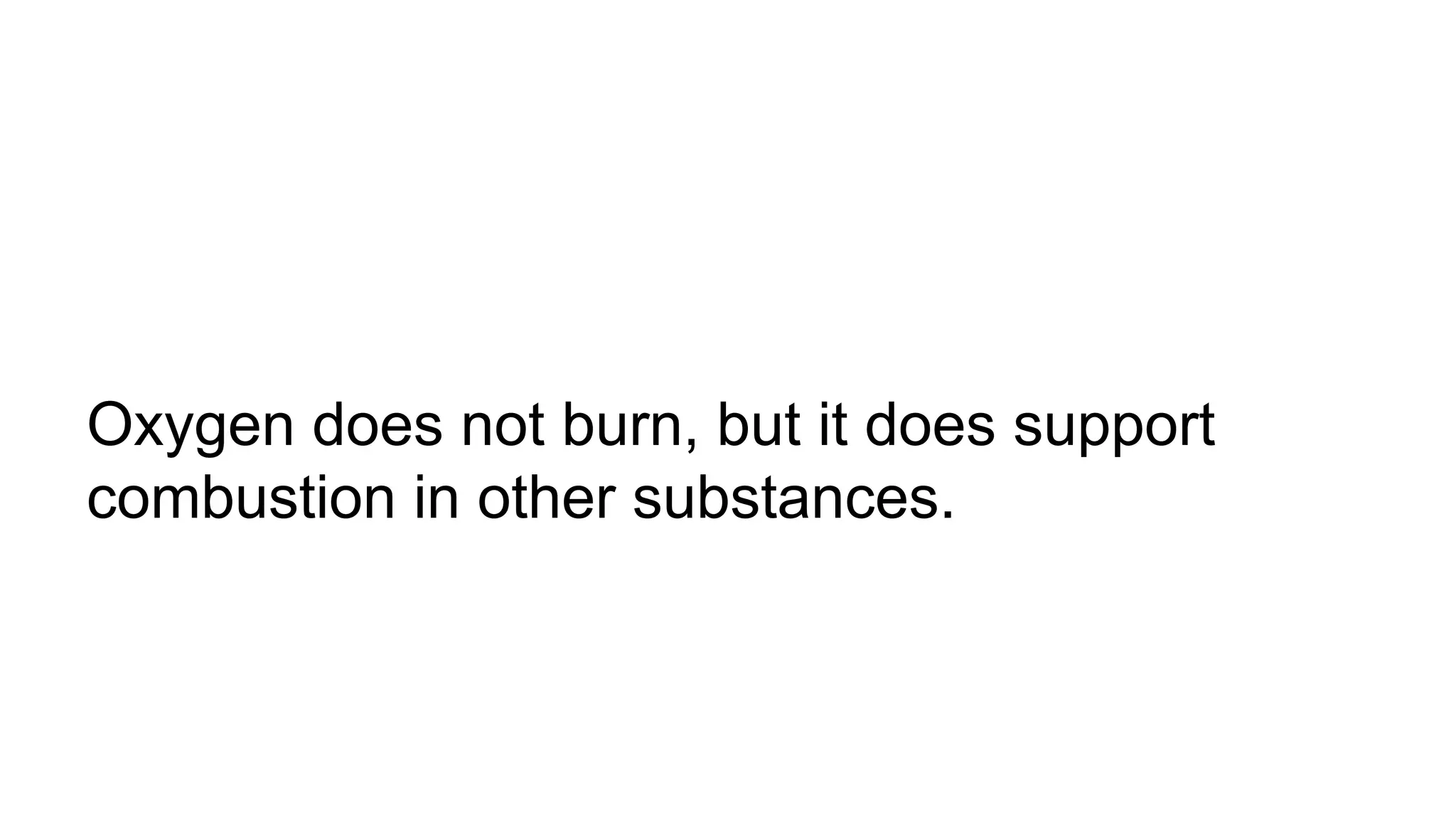 Oxygen does not burn, but it does support
combustion in other substances.