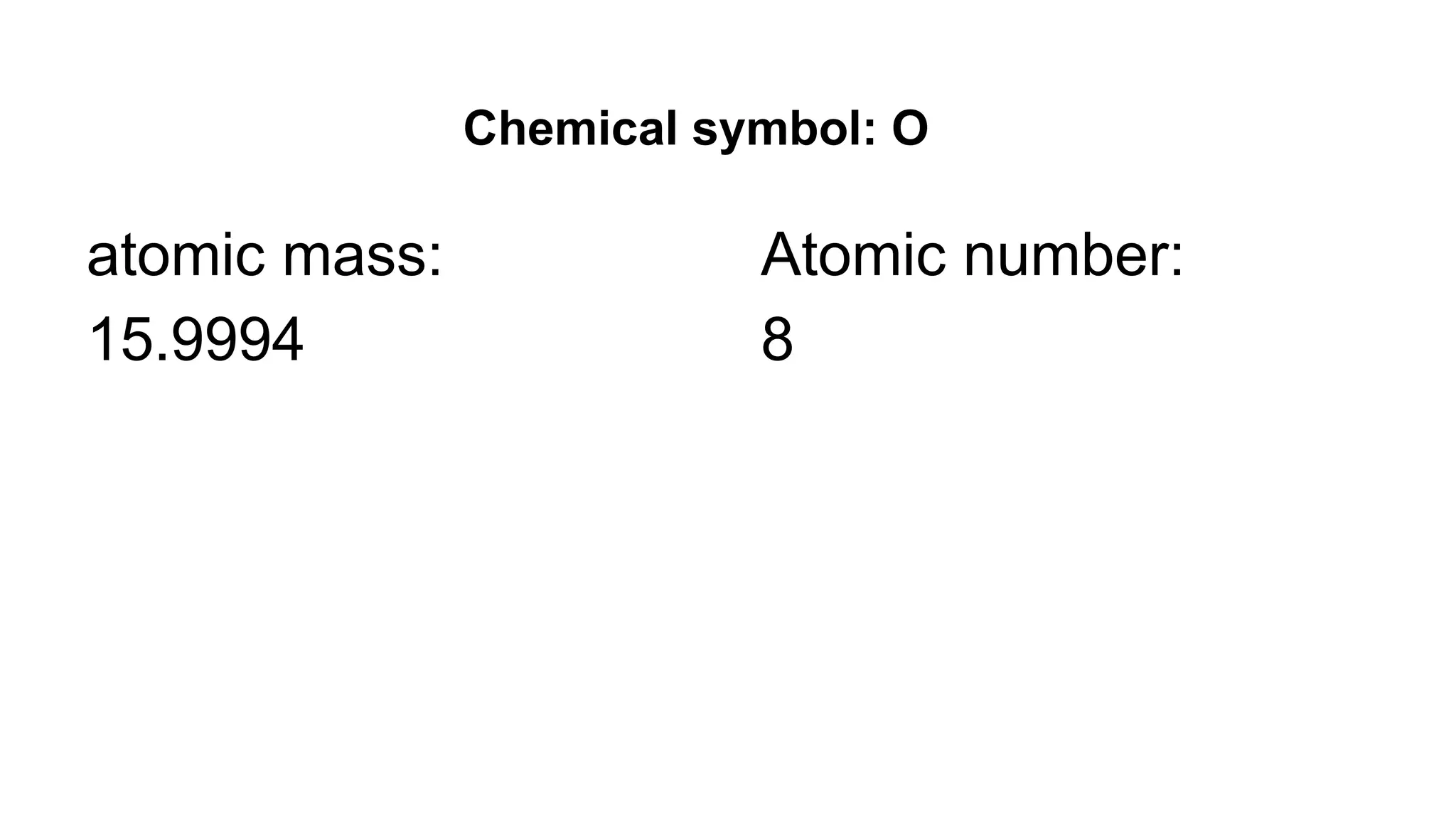 Chemical symbol: O
atomic mass:
15.9994
Atomic number:
8