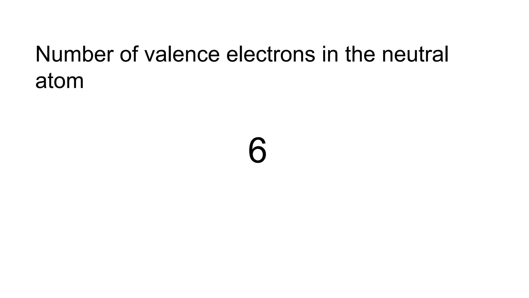 Number of valence electrons in the neutral
atom
6