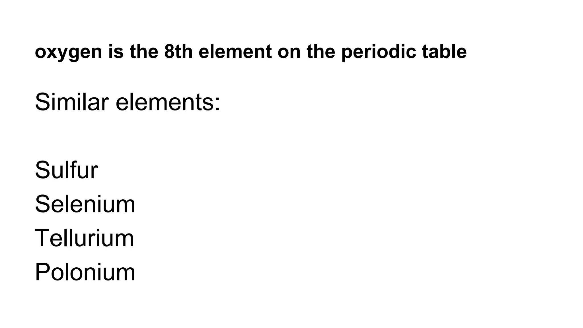 oxygen is the 8th element on the periodic table
Similar elements:
Sulfur
Selenium
Tellurium
Polonium