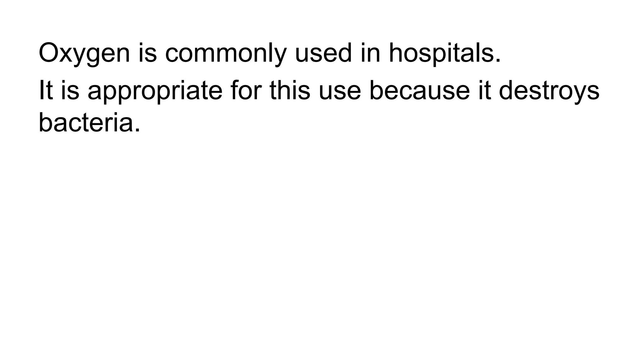 Oxygen is commonly used in hospitals.
It is appropriate for this use because it destroys
bacteria.