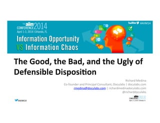 #AIIM14	
  #AIIM14	
  
#AIIM14	
  
The	
  Good,	
  the	
  Bad,	
  and	
  the	
  Ugly	
  of	
  
Defensible	
  Disposi7on	
  
Richard	
  Medina	
  
Co-­‐founder	
  and	
  Principal	
  Consultant,	
  Doculabs	
  |	
  doculabs.com	
  
rmedina@doculabs.com	
  |	
  richardmedinadoculabs.com	
  
@richarddoculabs	
  
 