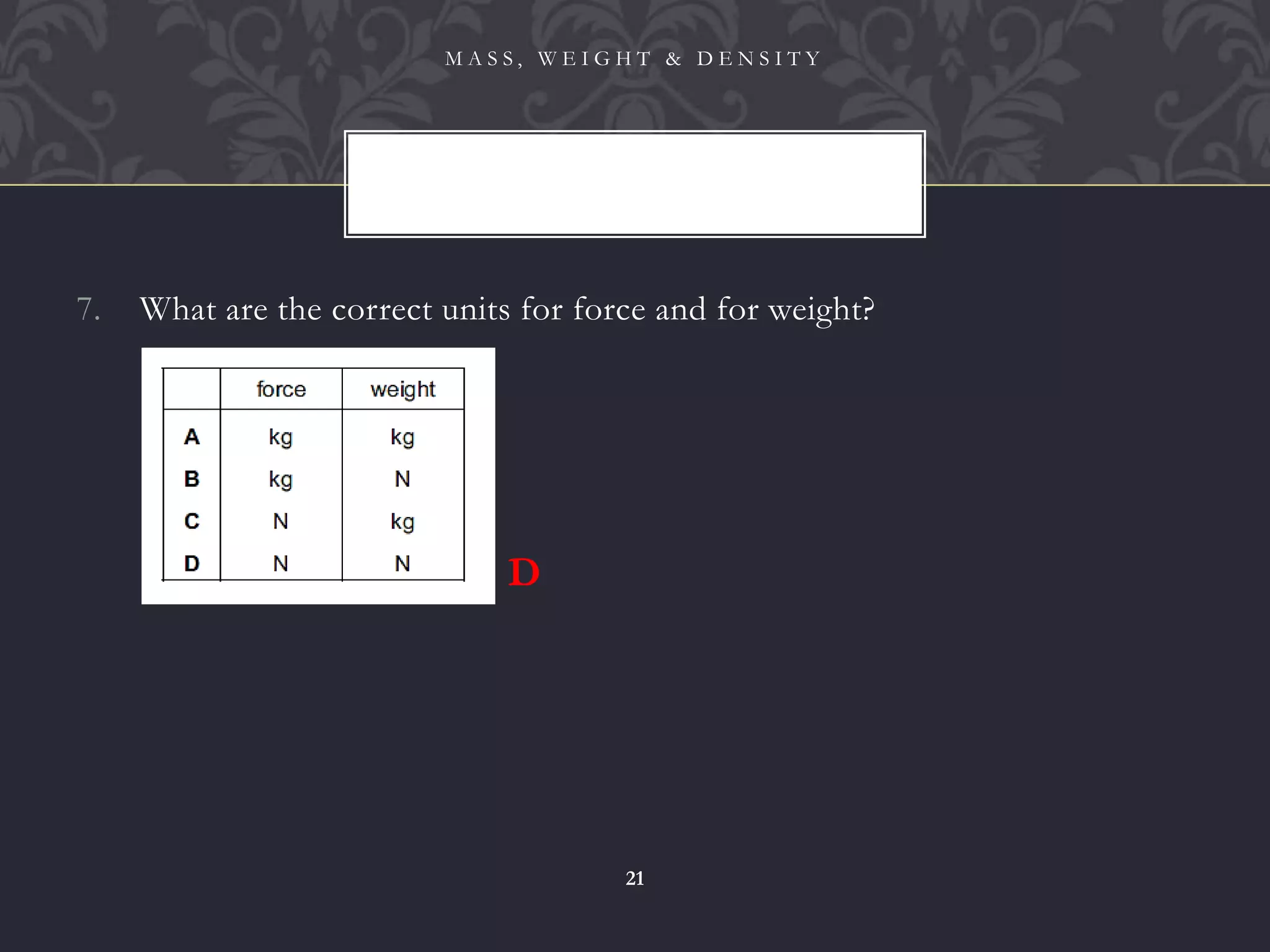 7. What are the correct units for force and for weight?
M A S S , W E I G H T & D E N S I T Y
21
D
 