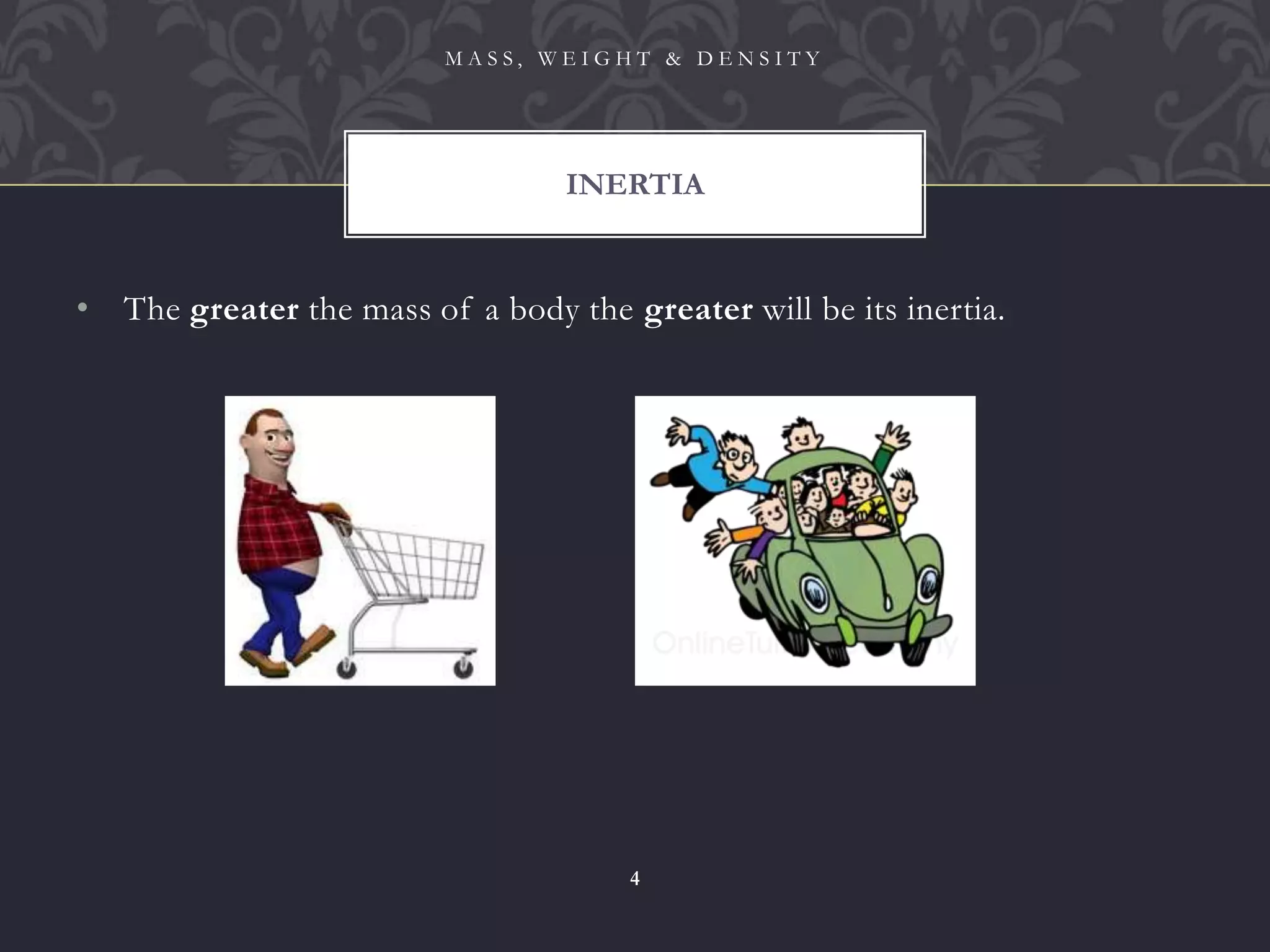 • The greater the mass of a body the greater will be its inertia.
INERTIA
M A S S , W E I G H T & D E N S I T Y
4
 