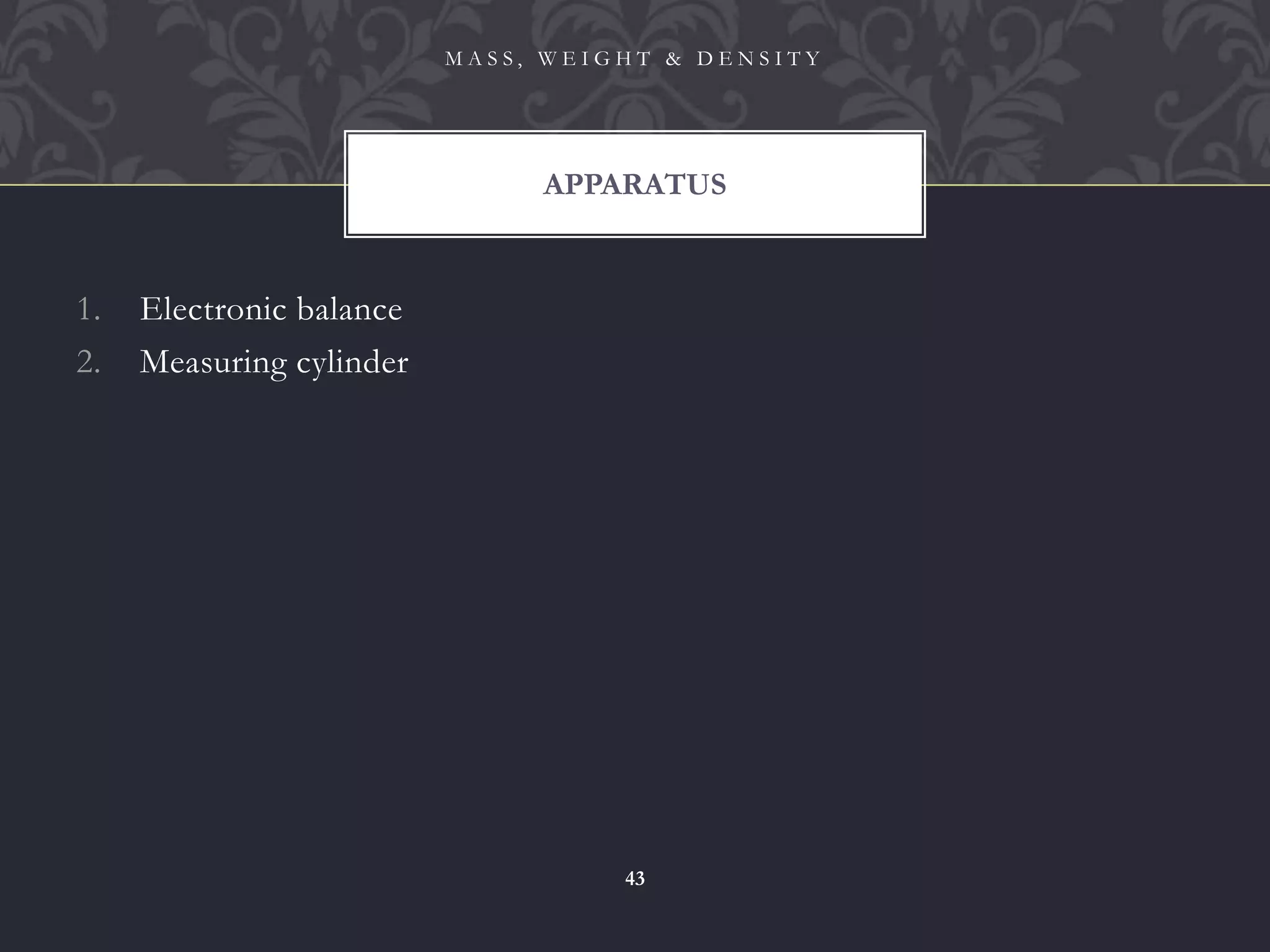 1. Electronic balance
2. Measuring cylinder
APPARATUS
M A S S , W E I G H T & D E N S I T Y
43
 