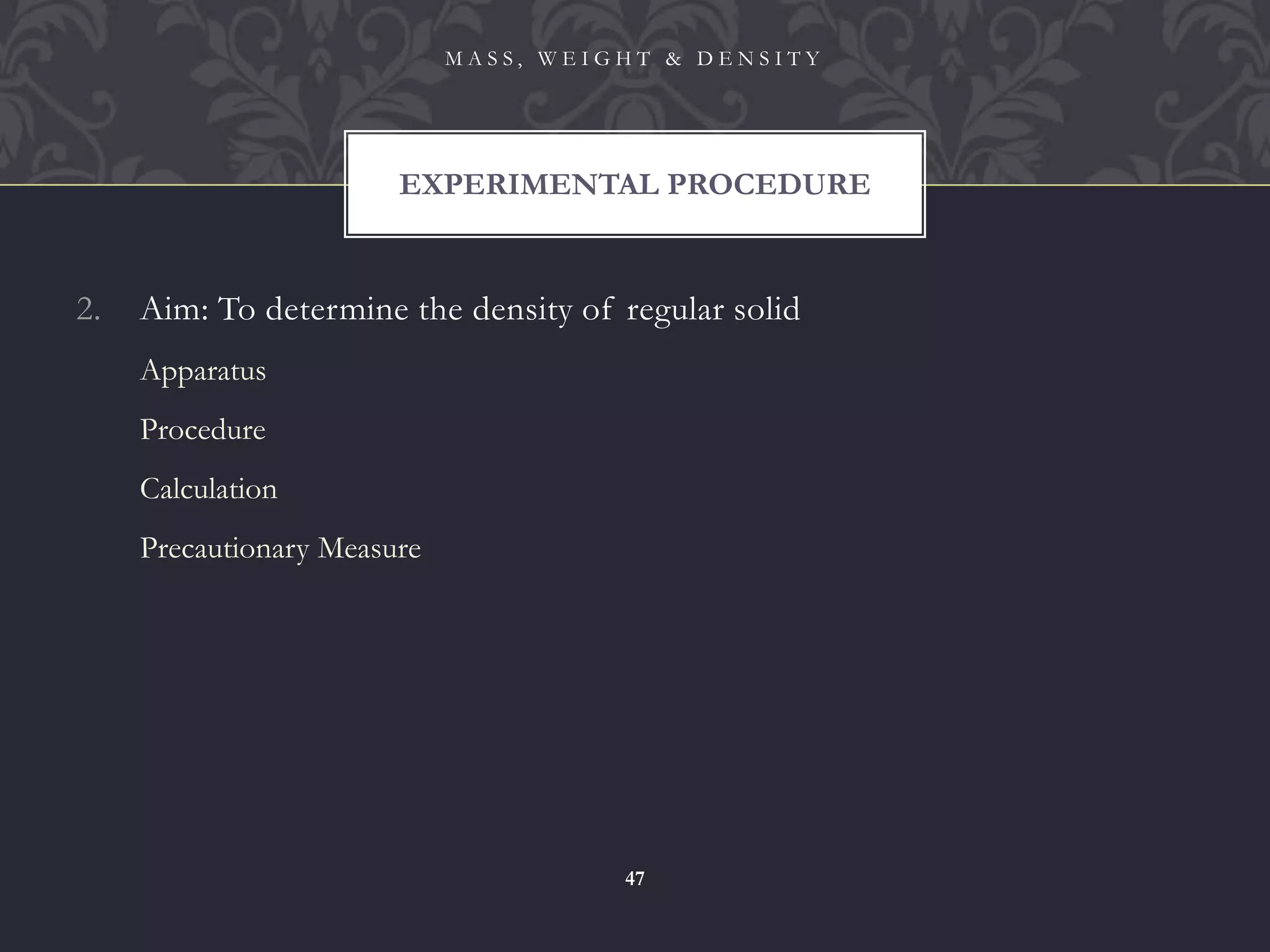 2. Aim: To determine the density of regular solid
Apparatus
Procedure
Calculation
Precautionary Measure
EXPERIMENTAL PROCEDURE
M A S S , W E I G H T & D E N S I T Y
47
 