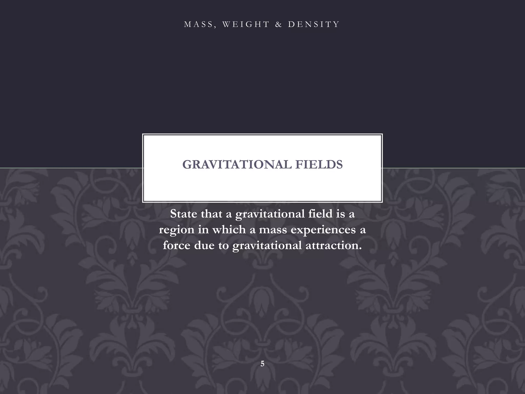 State that a gravitational field is a
region in which a mass experiences a
force due to gravitational attraction.
GRAVITATIONAL FIELDS
M A S S , W E I G H T & D E N S I T Y
5
 