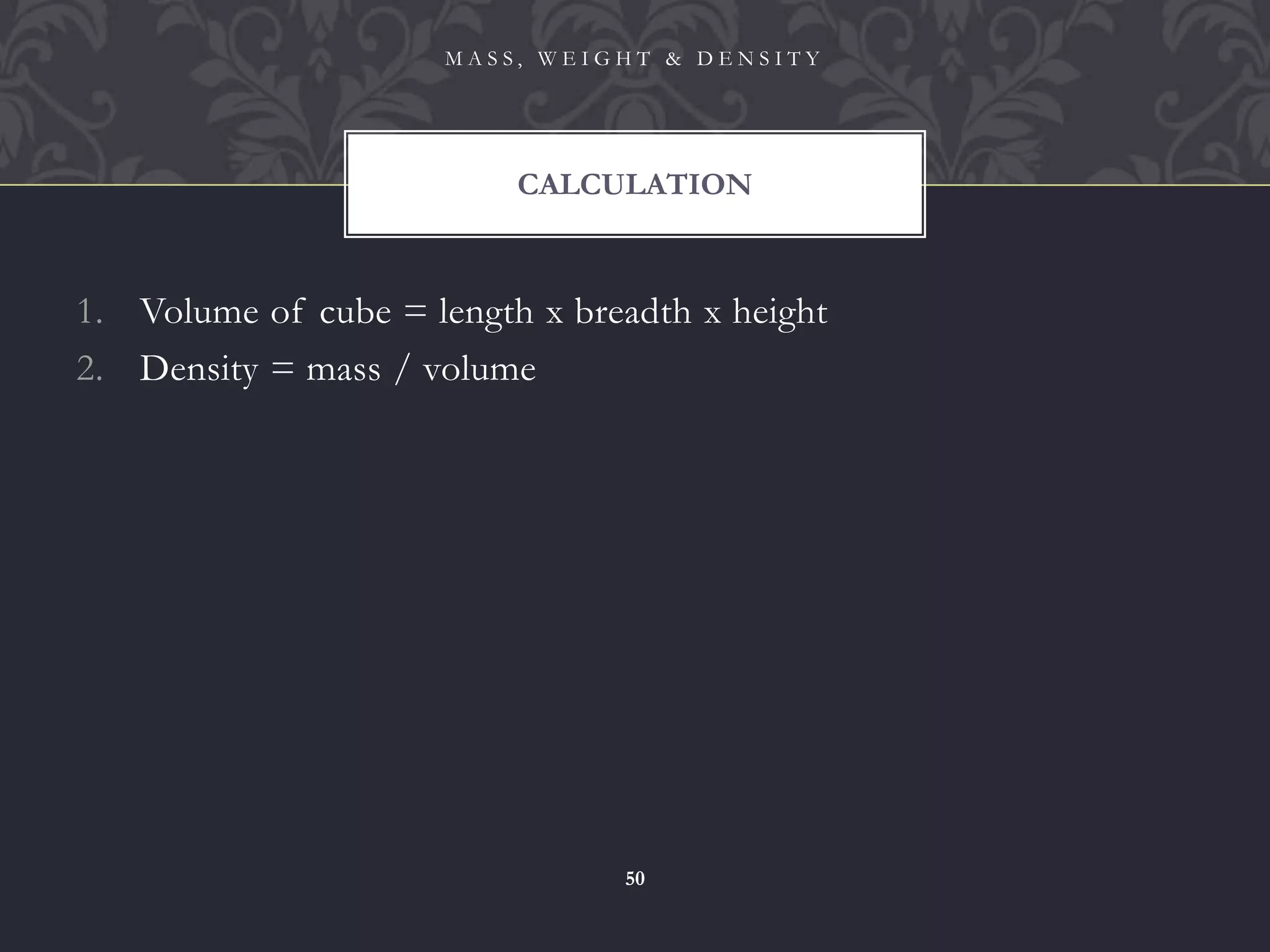 1. Volume of cube = length x breadth x height
2. Density = mass / volume
CALCULATION
M A S S , W E I G H T & D E N S I T Y
50
 