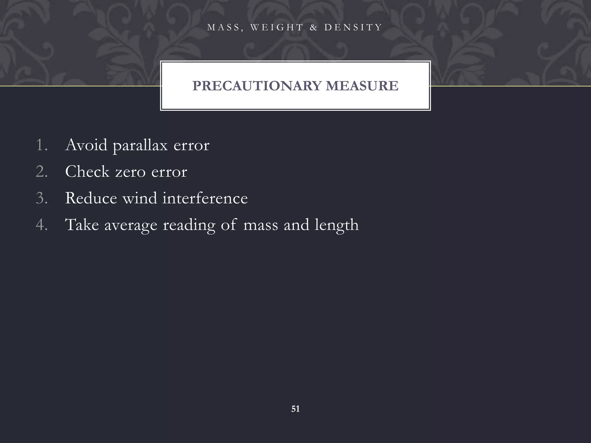1. Avoid parallax error
2. Check zero error
3. Reduce wind interference
4. Take average reading of mass and length
PRECAUTIONARY MEASURE
M A S S , W E I G H T & D E N S I T Y
51
 