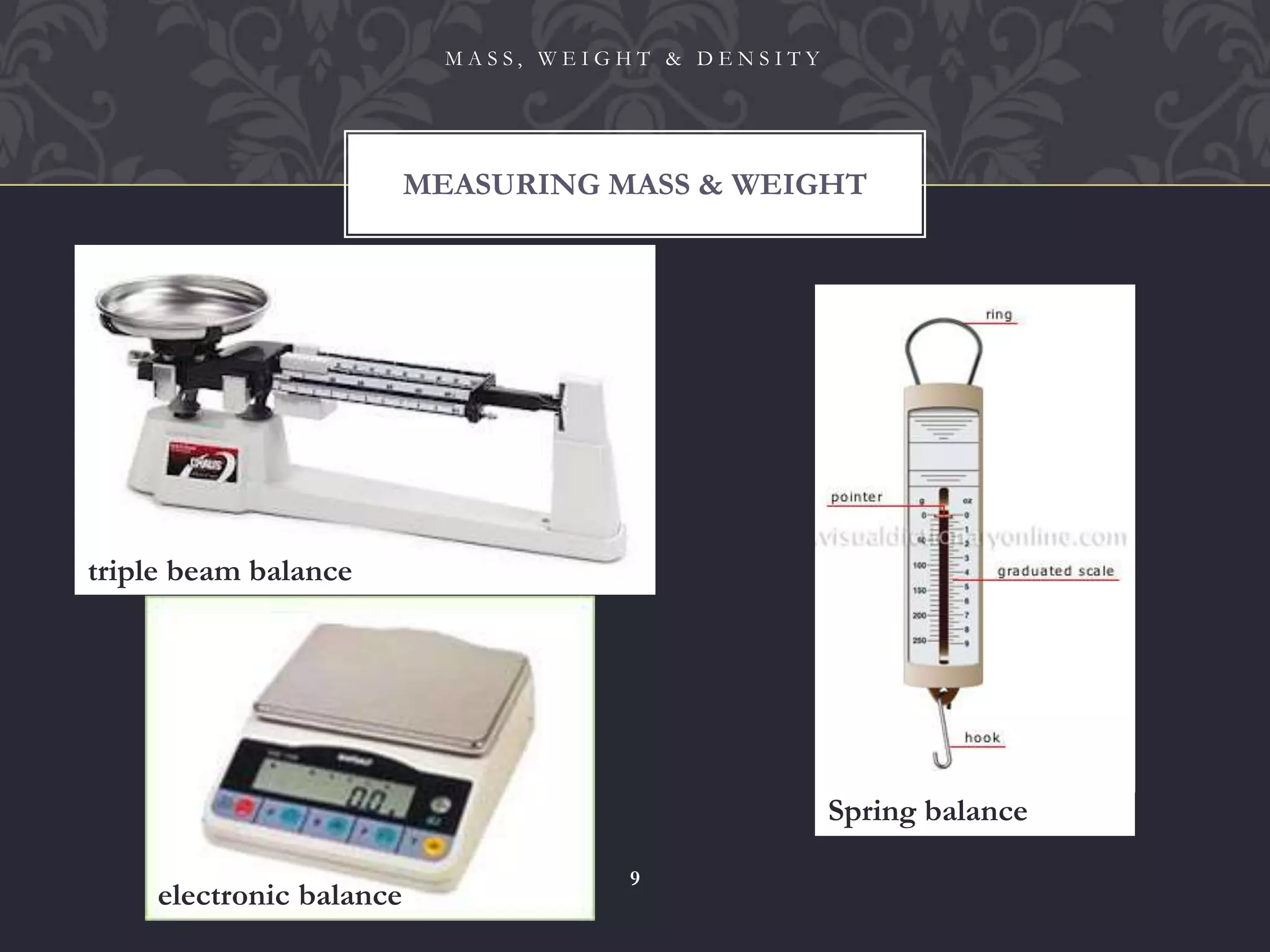 MEASURING MASS & WEIGHT
M A S S , W E I G H T & D E N S I T Y
9
triple beam balance
electronic balance
Spring balance
 