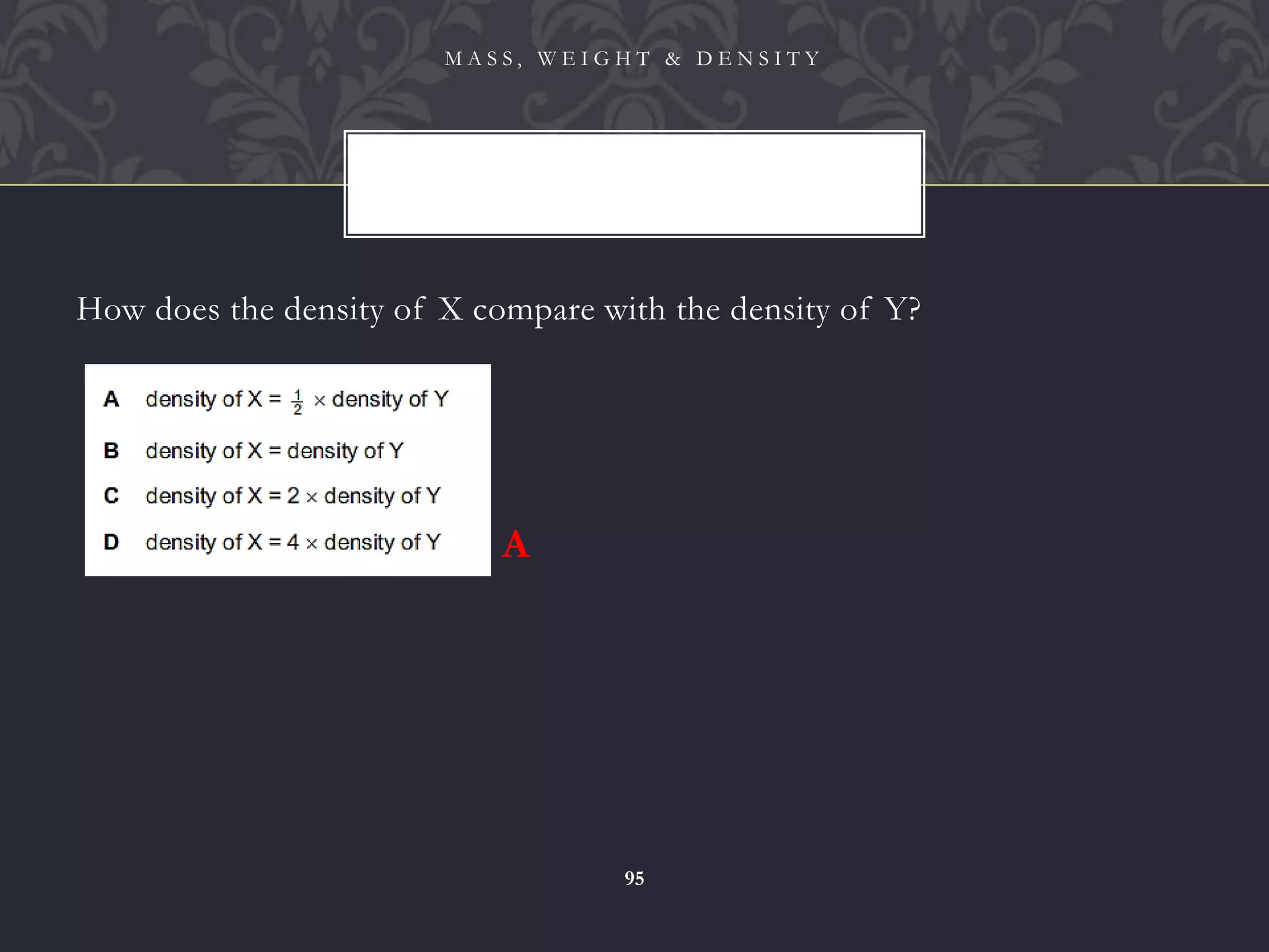 How does the density of X compare with the density of Y?
M A S S , W E I G H T & D E N S I T Y
95
A
 