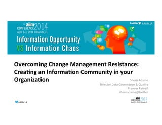 #AIIM14	
  #AIIM14	
  
#AIIM14	
  
Overcoming	
  Change	
  Management	
  Resistance:	
  	
  
Crea4ng	
  an	
  Informa4on	
  Community	
  in	
  your	
  
Organiza4on	
   Sherri	
  Adame	
  
Director	
  Data	
  Governance	
  &	
  Quality	
  
Premier	
  Farnell	
  
sherriadame@twiAer	
  
 