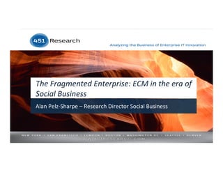 The	
  Fragmented	
  Enterprise:	
  ECM	
  in	
  the	
  era	
  of	
  
Social	
  Business	
  
Alan	
  Pelz-­‐Sharpe	
  –	
  Research	
  Director	
  Social	
  Business	
  
 