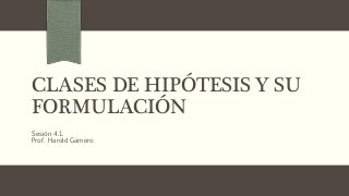 CLASES DE HIPÓTESIS Y SU
FORMULACIÓN
Sesión 4.1.
Prof. Harold Gamero
 
