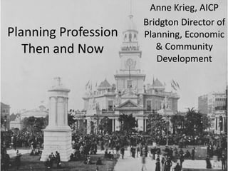 Planning Profession
Then and Now
Anne Krieg, AICP
Bridgton Director of
Planning, Economic
& Community
Development
 