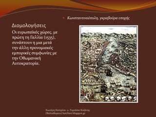 Διομολογήσεις
Οι ευρωπαϊκές χώρες, με
πρώτη τη Γαλλία (1535),
συνάπτουν η μια μετά
την άλλη προνομιακές
εμπορικές συμφωνίες με
την Οθωμανική
Αυτοκρατορία.
 Κωνσταντινούπολη, γκραβούρα εποχής
Χιωτέρη Κατερίνα- 1o Γυμνάσιο Κοζάνης
(Βαλταδώρειο) katchiot.blogspot.gr
 
