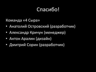 Спасибо!	
  
Команда	
  «4	
  Сыра»	
  
•  Анатолий	
  Островский	
  (разработчик)	
  
•  Александр	
  Кричун	
  (менеджер)	
  
•  Антон	
  Аралин	
  (дизайн)	
  
•  Дмитрий	
  Сорин	
  (разработчик)	
  
 