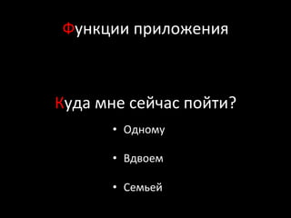 Функции	
  приложения	
  
	
  
Куда	
  мне	
  сейчас	
  пойти?	
  
•  Одному	
  
•  Вдвоем	
  
•  Семьей	
  
 