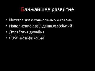 Ближайшее	
  развитие	
  
•  Интеграция	
  с	
  социальными	
  сетями	
  
•  Наполнение	
  базы	
  данных	
  событий	
  
•  Доработка	
  дизайна	
  
•  PUSH-­‐нотификации	
  
 