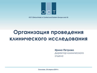 Организация проведения
клинического исследования
Ирина Петрова,
Директор клинического
отдела
OCT Clinical trials in Central and Eastern Europe and US
Сколково, 25 апреля 2014 г.
 