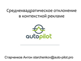 Среднеквадратическое отклонение
в контекстной рекламе
Старченков Антон starchenkov@auto-pilot.pro
 