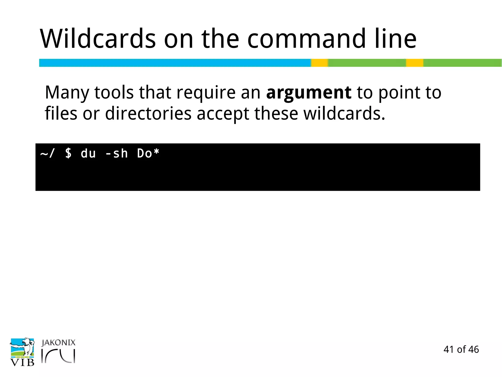 41 of 46
Wildcards on the command line
Many tools that require an argument to point to
files or directories accept these wildcards.
~/ $ du -sh Do*
 
