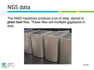 3 of 46
NGS data
The NGS machines produce a lot of data, stored in
plain text files. These files are multiple gigabytes in
size.
 