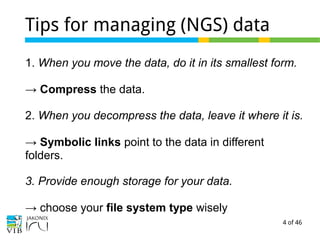 4 of 46
Tips for managing (NGS) data
1. When you move the data, do it in its smallest form.
→ Compress the data.
2. When you decompress the data, leave it where it is.
→ Symbolic links point to the data in different
folders.
3. Provide enough storage for your data.
→ choose your file system type wisely
 
