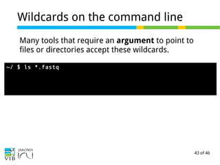 43 of 46
Wildcards on the command line
Many tools that require an argument to point to
files or directories accept these wildcards.
~/ $ ls *.fastq
 
