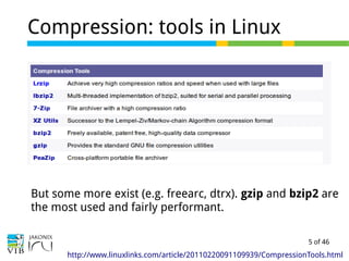 5 of 46
Compression: tools in Linux
http://www.linuxlinks.com/article/20110220091109939/CompressionTools.html
But some more exist (e.g. freearc, dtrx). gzip and bzip2 are
the most used and fairly performant.
 