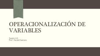 OPERACIONALIZACIÓN DE
VARIABLES
Sesión 4.2.
Prof. Harold Gamero
 