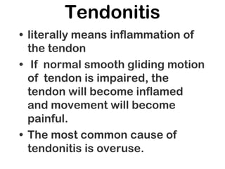 Tendonitis
• literally means inflammation of
the tendon
• If normal smooth gliding motion
of tendon is impaired, the
tendon will become inflamed
and movement will become
painful.
• The most common cause of
tendonitis is overuse.
 