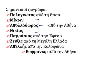 Σημαντικοί ζωγράφοι:
Πολύγνωτος από τη Θάσο
Μίκων
Απολλόδωρος από την Αθήνα
Νικίας
Παρράσιος από την Έφεσο
Ζεύξις από τη Μεγάλη Ελλάδα
Απελλής από την Κολοφώνα
Ευφράνωρ από την Αθήνα
 