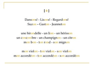 [ õ ]
Dansons! - Lisons! - Regardons!
Suzon – Gaston - Jeanneton
une hirondelle - un lion - un hérisson
un concombre - un champignon - un citron
mon bon - ton rond - son mignon
mon violon - ton violon - son violon
mon accordéon - ton accordéon - son accordéon
 