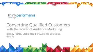 Converting Qualiﬁed Customers
with the Power of Audience Marketing
Barney Pierce, Global Head of Audience Solutions,
Google
 