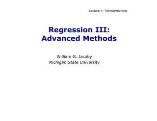 Lecture 4: Transformations
Regression III:
Advanced Methods
William G. Jacoby
Michigan State University
 