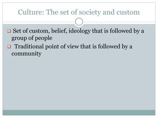 Culture: The set of society and custom
 Set of custom, belief, ideology that is followed by a
group of people
 Traditional point of view that is followed by a
community
 