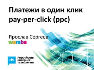 Платежи в один клик
pay-per-click (ppc)
Ярослав Сергеев
 