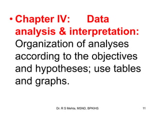 • Chapter IV: Data
analysis & interpretation:
Organization of analyses
according to the objectives
and hypotheses; use tables
and graphs.
11Dr. R S Mehta, MSND, BPKIHS
 