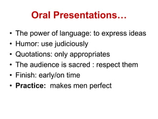 Oral Presentations…
• The power of language: to express ideas
• Humor: use judiciously
• Quotations: only appropriates
• The audience is sacred : respect them
• Finish: early/on time
• Practice: makes men perfect
 