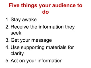 Five things your audience to
do
1. Stay awake
2. Receive the information they
seek
3. Get your message
4. Use supporting materials for
clarity
5. Act on your information
 