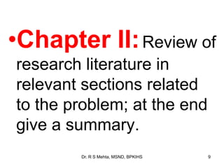 •Chapter II:Review of
research literature in
relevant sections related
to the problem; at the end
give a summary.
9Dr. R S Mehta, MSND, BPKIHS
 